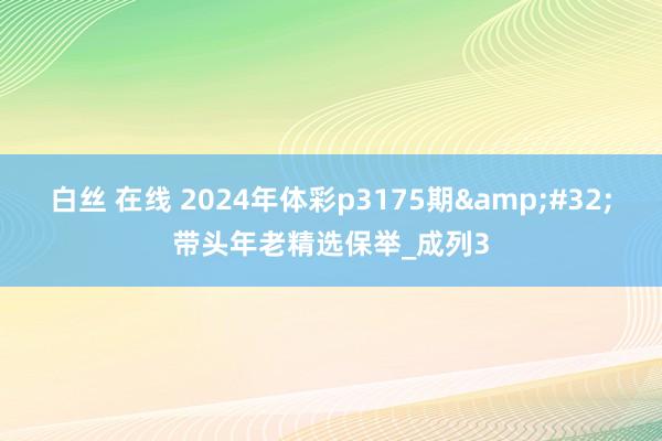 白丝 在线 2024年体彩p3175期&#32;带头年老精选保举_成列3
