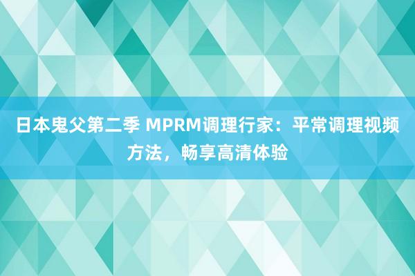 日本鬼父第二季 MPRM调理行家：平常调理视频方法，畅享高清体验