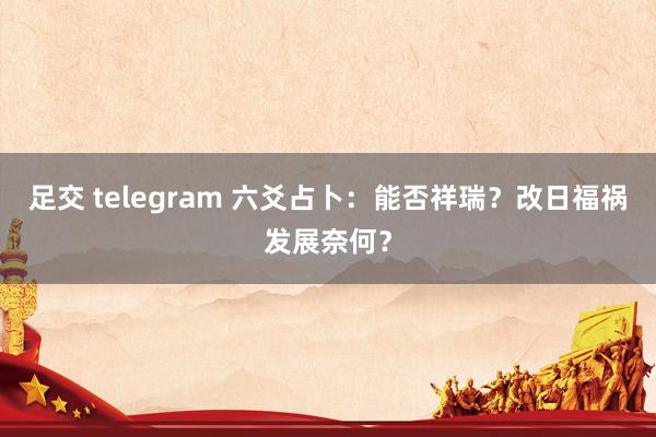 足交 telegram 六爻占卜：能否祥瑞？改日福祸发展奈何？