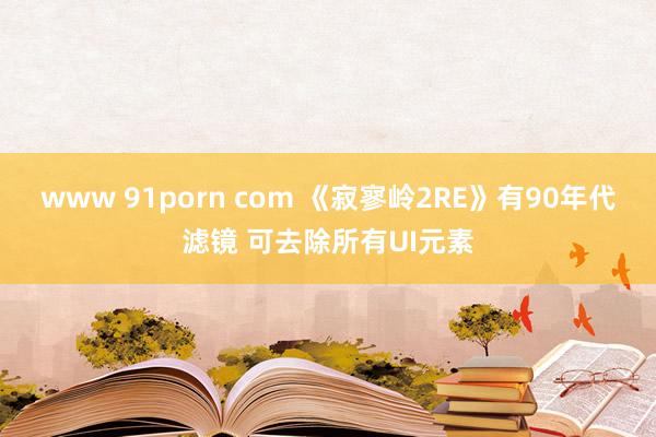 www 91porn com 《寂寥岭2RE》有90年代滤镜 可去除所有UI元素