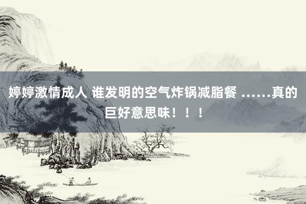 婷婷激情成人 谁发明的空气炸锅减脂餐 ……真的巨好意思味！！！