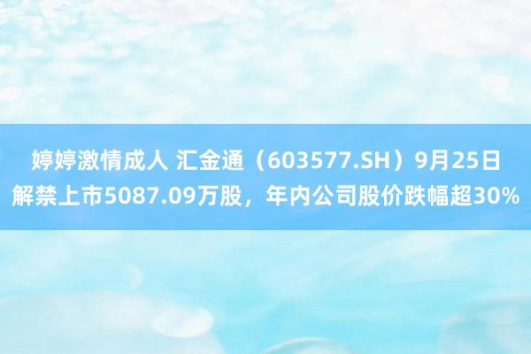 婷婷激情成人 汇金通(603577.SH)9月25日解禁上市5087.09万股,年内公司股价跌幅超30%