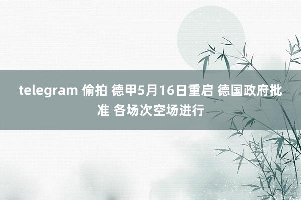 telegram 偷拍 德甲5月16日重启 德国政府批准 各场次空场进行