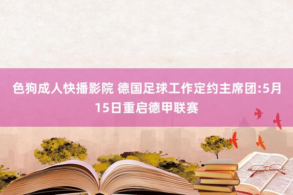 色狗成人快播影院 德国足球工作定约主席团:5月15日重启德甲联赛