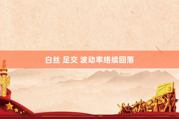 白丝 足交 波动率络续回落