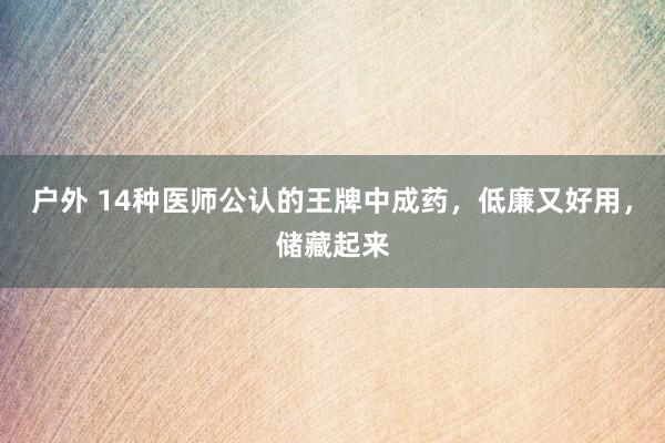 户外 14种医师公认的王牌中成药,低廉又好用,储藏起来