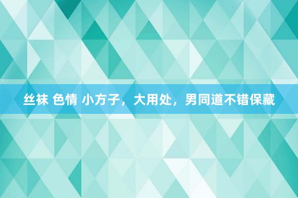 丝袜 色情 小方子,大用处,男同道不错保藏