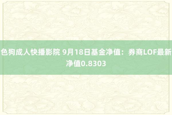 色狗成人快播影院 9月18日基金净值：券商LOF最新净值0.8303