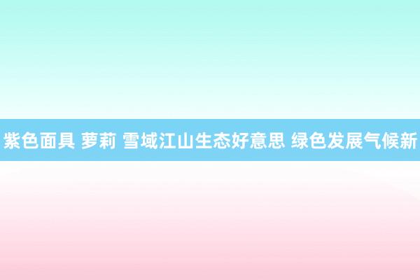 紫色面具 萝莉 雪域江山生态好意思 绿色发展气候新