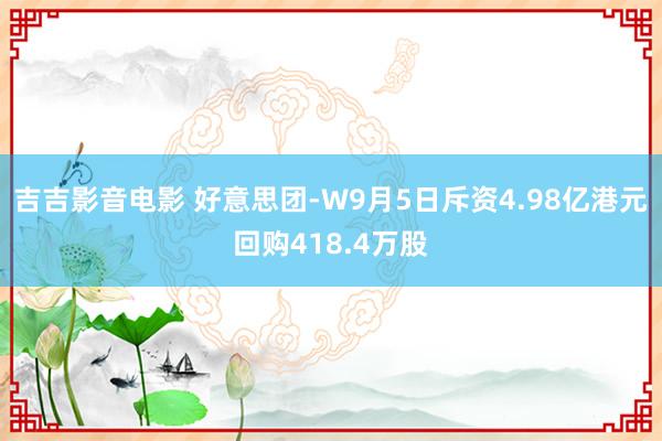 吉吉影音电影 好意思团-W9月5日斥资4.98亿港元回购418.4万股