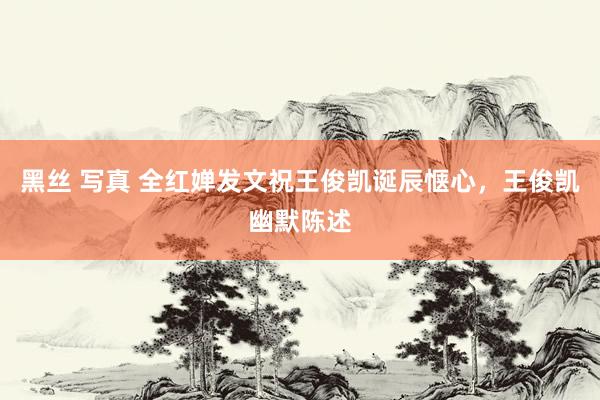 黑丝 写真 全红婵发文祝王俊凯诞辰惬心，王俊凯幽默陈述