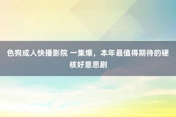 色狗成人快播影院 一集爆，本年最值得期待的硬核好意思剧