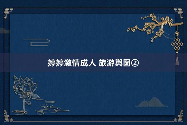 婷婷激情成人 旅游舆图②