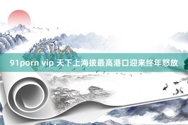 91porn vip 天下上海拔最高港口迎来终年怒放