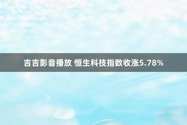 吉吉影音播放 恒生科技指数收涨5.78%