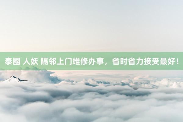 泰國 人妖 隔邻上门维修办事，省时省力接受最好！