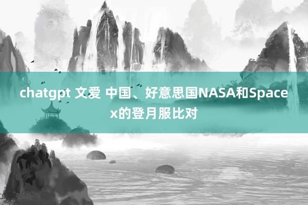 chatgpt 文爱 中国、好意思国NASA和Spacex的登月服比对
