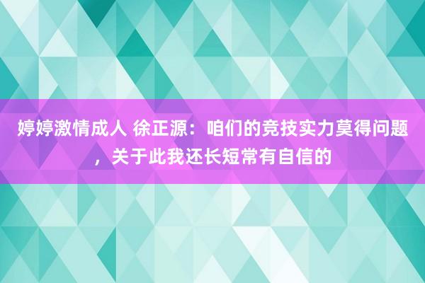 婷婷激情成人 徐正源：咱们的竞技实力莫得问题，关于此我还长短常有自信的