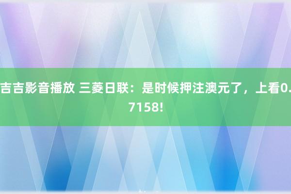 吉吉影音播放 三菱日联：是时候押注澳元了，上看0.7158!