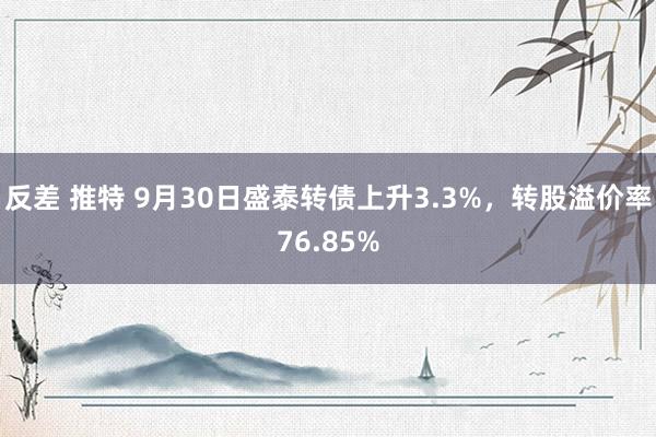 反差 推特 9月30日盛泰转债上升3.3%，转股溢价率76.85%
