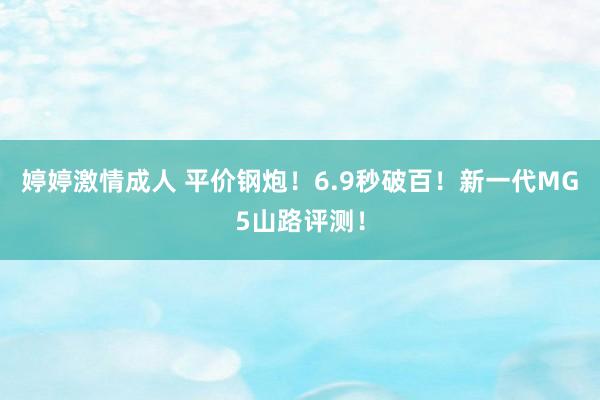 婷婷激情成人 平价钢炮！6.9秒破百！新一代MG5山路评测！