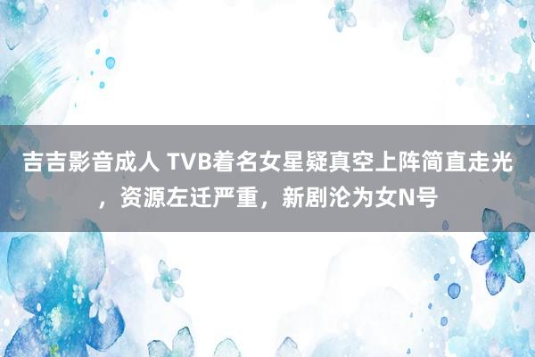 吉吉影音成人 TVB着名女星疑真空上阵简直走光，资源左迁严重，新剧沦为女N号