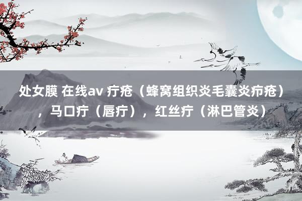 处女膜 在线av 疔疮（蜂窝组织炎毛囊炎疖疮），马口疔（唇疔），红丝疔（淋巴管炎）