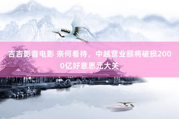 吉吉影音电影 奈何看待，中越营业额将破损2000亿好意思元大关