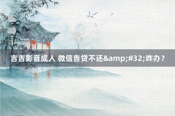 吉吉影音成人 微信告贷不还&#32;咋办？