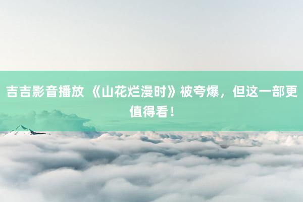 吉吉影音播放 《山花烂漫时》被夸爆，但这一部更值得看！