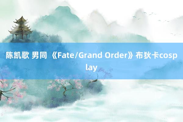 陈凯歌 男同 《Fate/Grand Order》布狄卡cosplay
