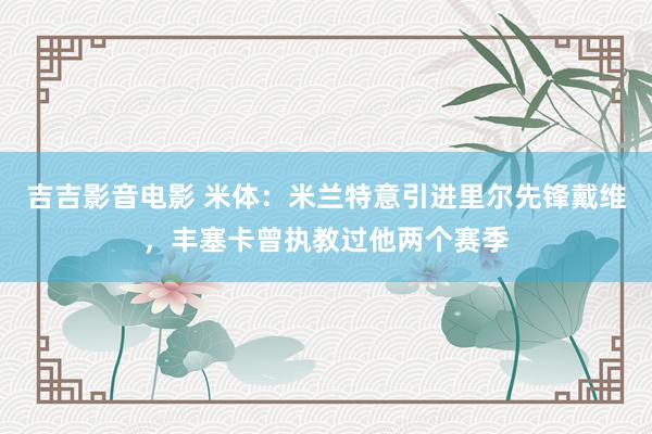 吉吉影音电影 米体：米兰特意引进里尔先锋戴维，丰塞卡曾执教过他两个赛季
