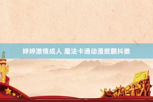 婷婷激情成人 魔法卡通动漫掀翻抖擞