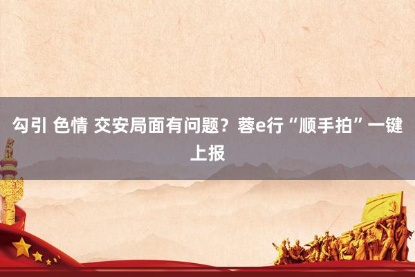 勾引 色情 交安局面有问题？蓉e行“顺手拍”一键上报