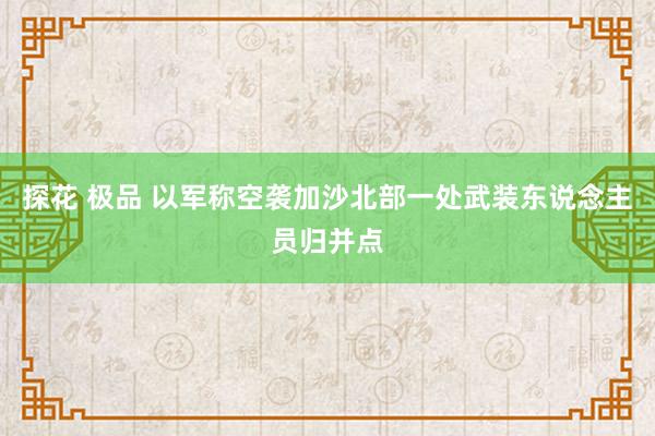 探花 极品 以军称空袭加沙北部一处武装东说念主员归并点