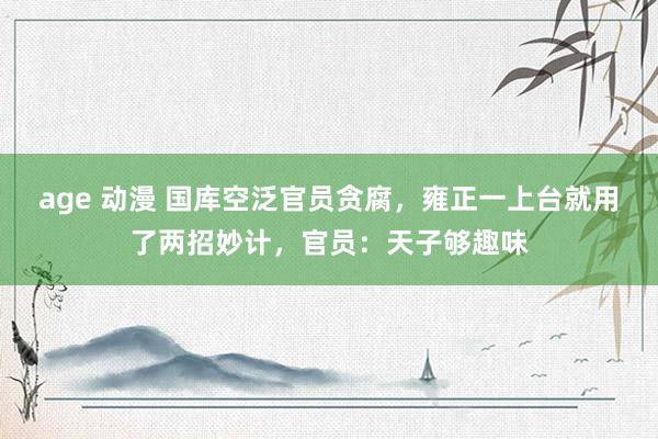 age 动漫 国库空泛官员贪腐，雍正一上台就用了两招妙计，官员：天子够趣味
