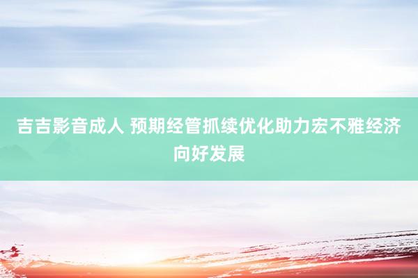吉吉影音成人 预期经管抓续优化助力宏不雅经济向好发展
