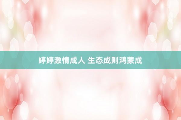 婷婷激情成人 生态成则鸿蒙成