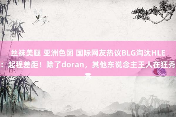 丝袜美腿 亚洲色图 国际网友热议BLG淘汰HLE：起程差距！除了doran，其他东说念主王人在狂秀