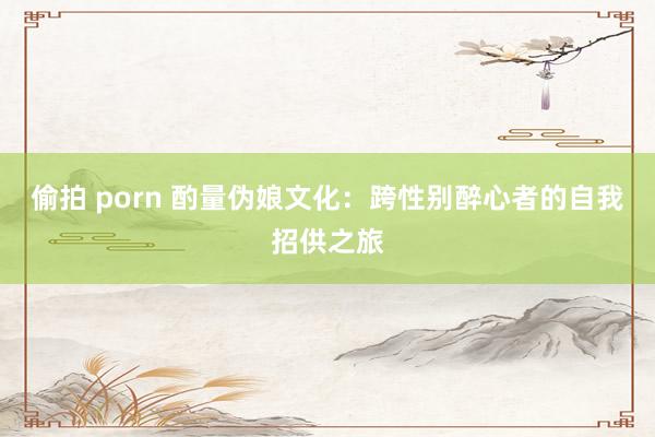 偷拍 porn 酌量伪娘文化：跨性别醉心者的自我招供之旅