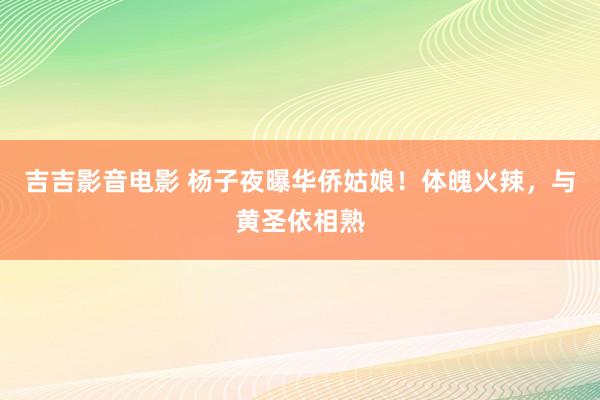 吉吉影音电影 杨子夜曝华侨姑娘！体魄火辣，与黄圣依相熟