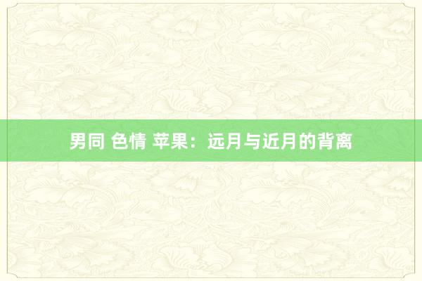 男同 色情 苹果：远月与近月的背离