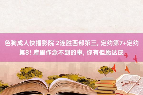 色狗成人快播影院 2连胜西部第三， 定约第7+定约第8! 库里作念不到的事， 你有但愿达成