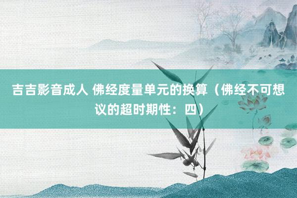 吉吉影音成人 佛经度量单元的换算（佛经不可想议的超时期性：四）