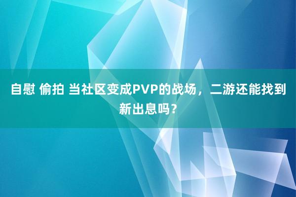 自慰 偷拍 当社区变成PVP的战场，二游还能找到新出息吗？