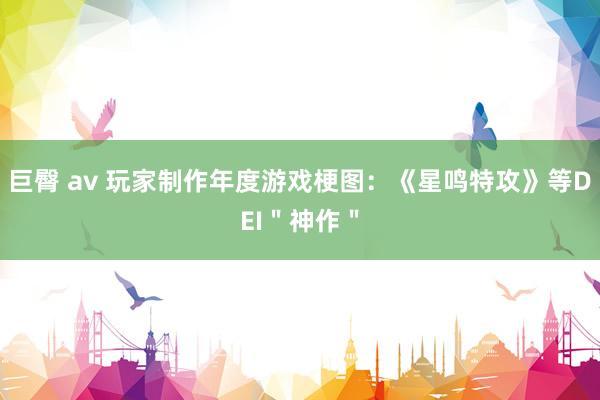 巨臀 av 玩家制作年度游戏梗图：《星鸣特攻》等DEI＂神作＂