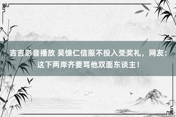 吉吉影音播放 吴慷仁信服不投入受奖礼，网友：这下两岸齐要骂他双面东谈主！