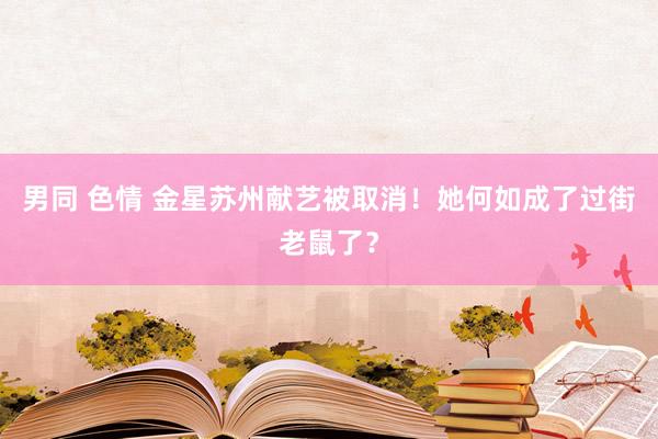 男同 色情 金星苏州献艺被取消！她何如成了过街老鼠了？