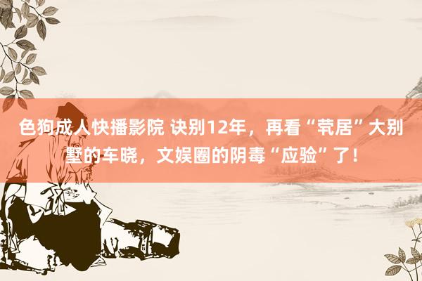 色狗成人快播影院 诀别12年，再看“茕居”大别墅的车晓，文娱圈的阴毒“应验”了！