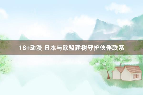 18+动漫 日本与欧盟建树守护伙伴联系